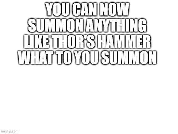 you are worthy | YOU CAN NOW SUMMON ANYTHING LIKE THOR'S HAMMER WHAT TO YOU SUMMON | image tagged in blank white template | made w/ Imgflip meme maker