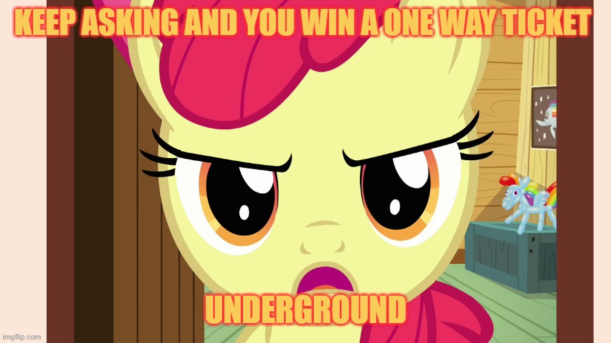 Unamused Apple Bloom (MLP) | KEEP ASKING AND YOU WIN A ONE WAY TICKET UNDERGROUND | image tagged in unamused apple bloom mlp | made w/ Imgflip meme maker