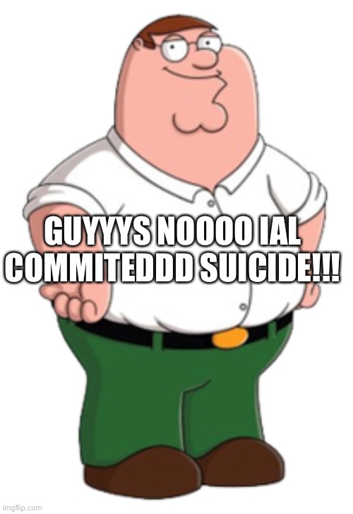 Noooooo ripp | GUYYYS NOOOO IAL COMMITEDDD SUICIDE!!! | image tagged in peter griffin | made w/ Imgflip meme maker