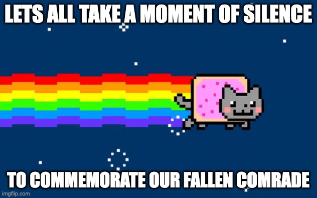 Moment of silence | LETS ALL TAKE A MOMENT OF SILENCE; TO COMMEMORATE OUR FALLEN COMRADE | image tagged in nyan cat | made w/ Imgflip meme maker