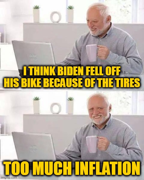 Hide the Pain Harold | I THINK BIDEN FELL OFF HIS BIKE BECAUSE OF THE TIRES; TOO MUCH INFLATION | image tagged in memes,hide the pain harold | made w/ Imgflip meme maker