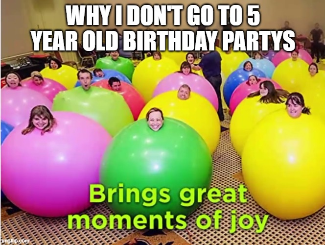 Why I don't go to 5 year old birthday partys | WHY I DON'T GO TO 5 YEAR OLD BIRTHDAY PARTYS | image tagged in memes,birthday,funny,funny memes,little kid,balloons | made w/ Imgflip meme maker
