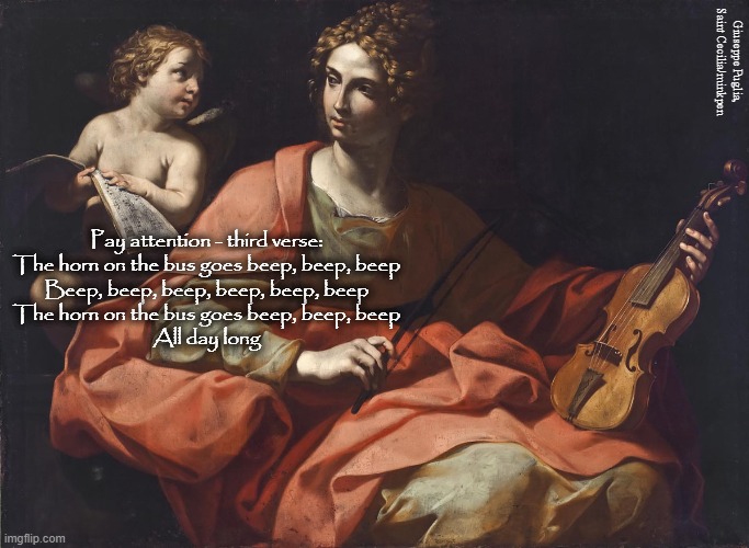 The Wheels on The Bus | Giuseppe Puglia, Saint Cecilia/minkpen; Pay attention - third verse:
The horn on the bus goes beep, beep, beep
Beep, beep, beep, beep, beep, beep
The horn on the bus goes beep, beep, beep
All day long | image tagged in art memes,baroque,st cecilia,music,toddler,nursery rhymes | made w/ Imgflip meme maker