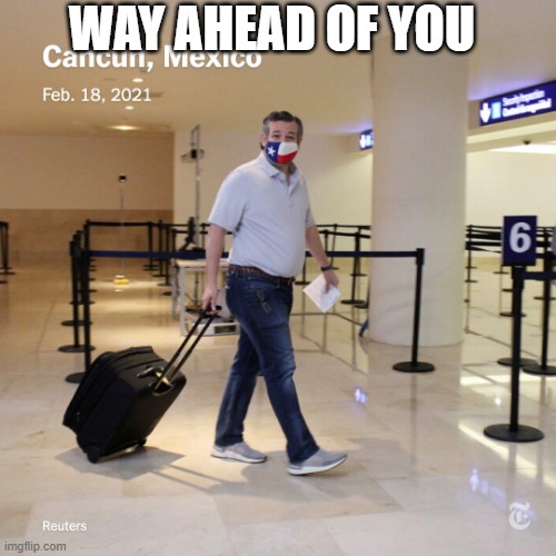 Ted Cruz Cancun | WAY AHEAD OF YOU | image tagged in ted cruz cancun | made w/ Imgflip meme maker