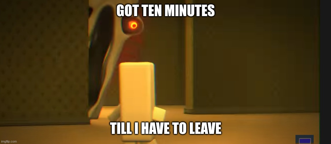 GOT TEN MINUTES; TILL I HAVE TO LEAVE | image tagged in the angry friend with the exposed nerve | made w/ Imgflip meme maker