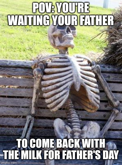 Waiting Skeleton | POV: YOU'RE WAITING YOUR FATHER; TO COME BACK WITH THE MILK FOR FATHER'S DAY | image tagged in memes,waiting skeleton | made w/ Imgflip meme maker