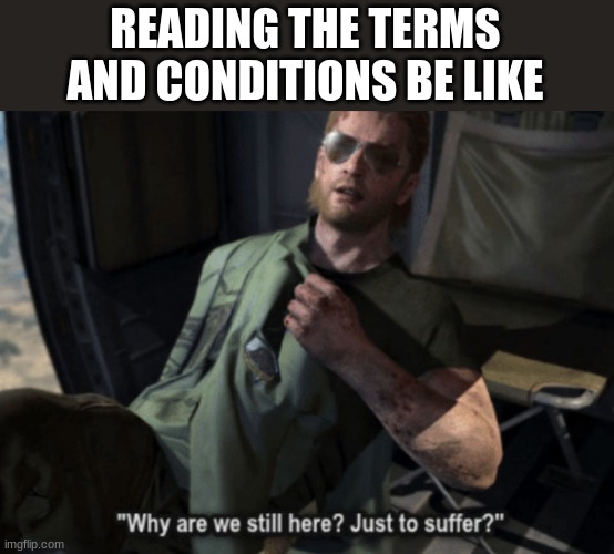 How has it come to this | READING THE TERMS AND CONDITIONS BE LIKE | image tagged in why are we still here just to suffer,terms and conditions | made w/ Imgflip meme maker