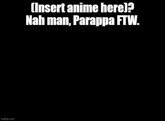 Replace (Insert anime here) with an anime | (Insert anime here)? Nah man, Parappa FTW. | image tagged in blank black,parappa,anime | made w/ Imgflip meme maker