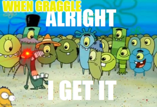 Alright I get It | WHEN GRAGGLE | image tagged in alright i get it | made w/ Imgflip meme maker