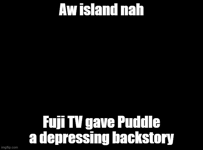 "Island" is the most creative way to replace "hell" | Aw island nah; Fuji TV gave Puddle a depressing backstory | image tagged in blank black,parappa,anime | made w/ Imgflip meme maker