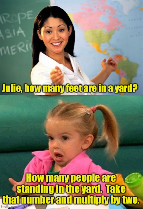 Yard | Julie, how many feet are in a yard? How many people are standing in the yard.  Take that number and multiply by two. | image tagged in memes,unhelpful high school teacher,when the teacher asks | made w/ Imgflip meme maker