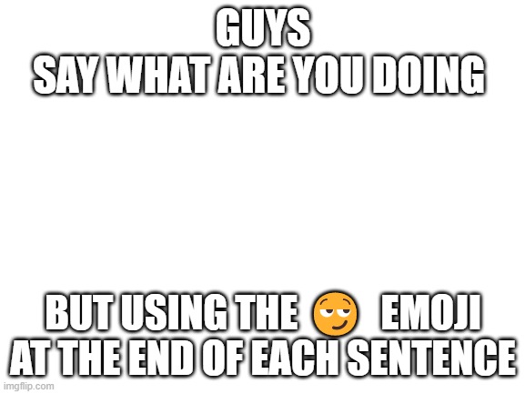 idk if repost | GUYS
SAY WHAT ARE YOU DOING; BUT USING THE 😏  EMOJI AT THE END OF EACH SENTENCE | image tagged in random | made w/ Imgflip meme maker