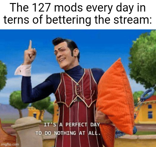 msmg slander 5 | The 127 mods every day in terns of bettering the stream: | image tagged in it's a perfect day to do nothing at all | made w/ Imgflip meme maker