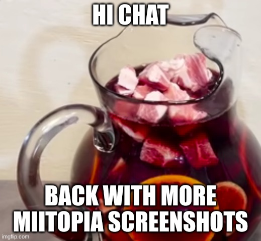 pork in the sangria | HI CHAT; BACK WITH MORE MIITOPIA SCREENSHOTS | image tagged in pork in the sangria | made w/ Imgflip meme maker