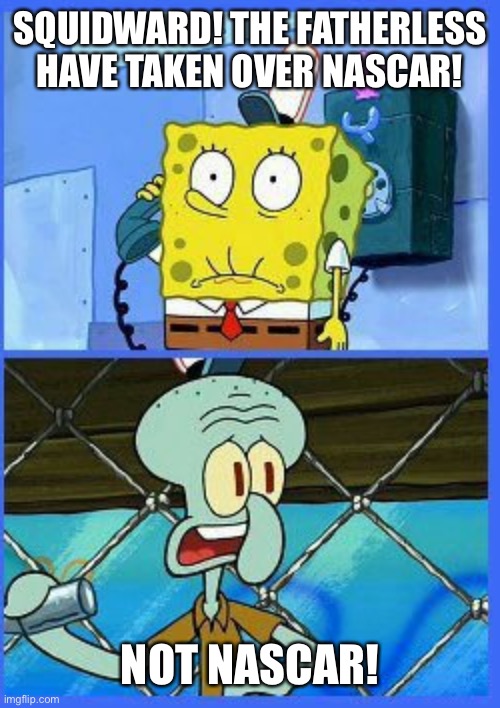 no not the navy | SQUIDWARD! THE FATHERLESS HAVE TAKEN OVER NASCAR! NOT NASCAR! | image tagged in no not the navy | made w/ Imgflip meme maker