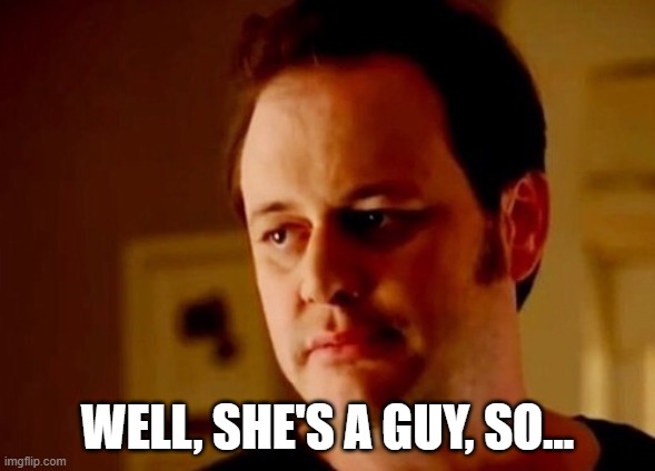 Well she's a guy so | WELL, SHE'S A GUY, SO... | image tagged in well she's a guy so | made w/ Imgflip meme maker