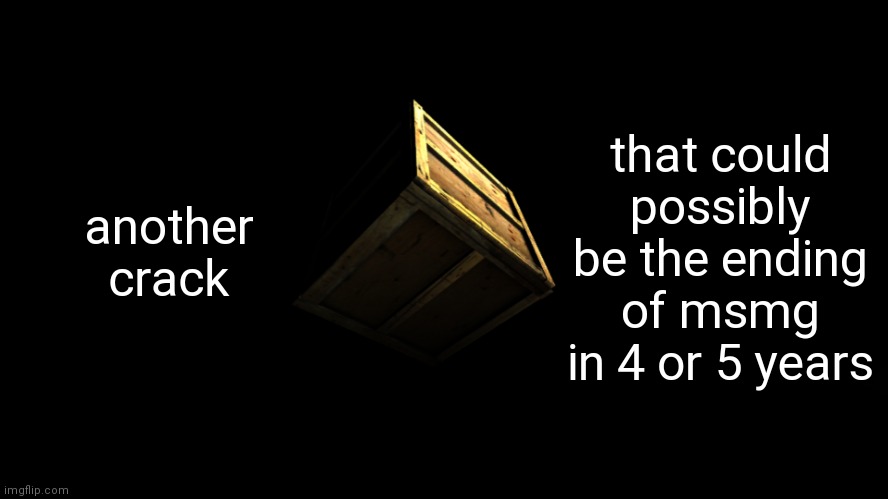 box | another crack; that could possibly be the ending of msmg in 4 or 5 years | image tagged in box | made w/ Imgflip meme maker
