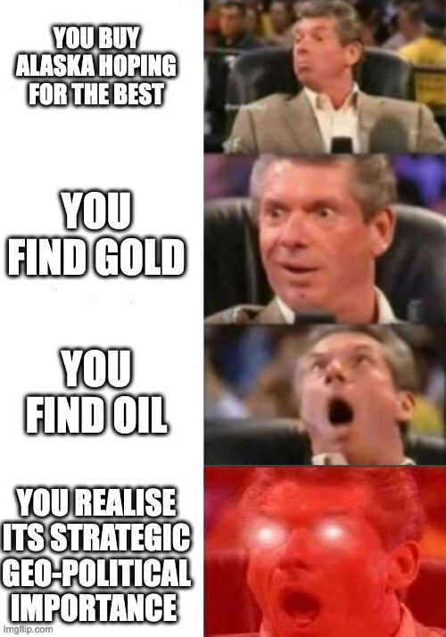 USA Buying Alaska... | YOU BUY ALASKA HOPING FOR THE BEST; YOU FIND GOLD; YOU FIND OIL; YOU REALISE ITS STRATEGIC GEO-POLITICAL IMPORTANCE | image tagged in mr mcmahon reaction | made w/ Imgflip meme maker