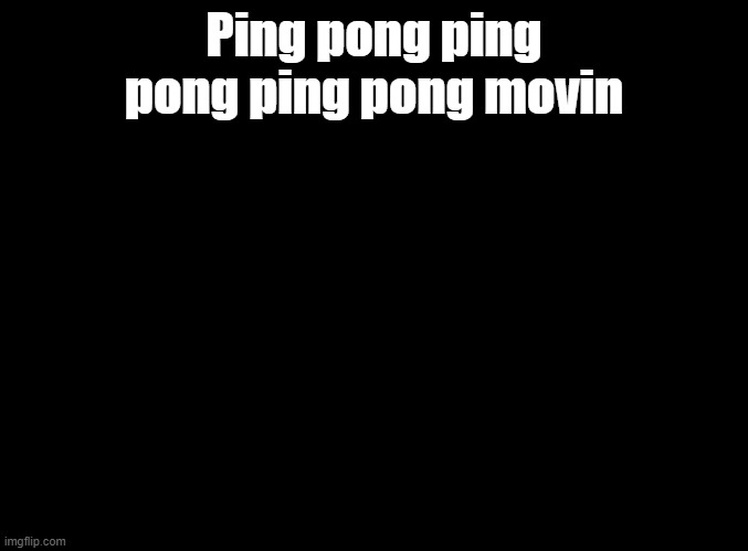 Keep on Movin misheard lyrics | Ping pong ping pong ping pong movin | image tagged in blank black,copypasta | made w/ Imgflip meme maker