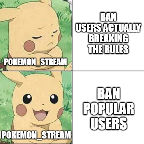Meme | BAN USERS ACTUALLY BREAKING THE RULES; POKEMON_STREAM; BAN POPULAR USERS; POKEMON_STREAM | image tagged in pikachu hotline bling,memes,pokemon,pikachu,streams,why are you reading this | made w/ Imgflip meme maker