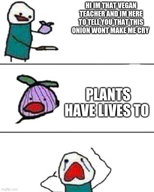 this onion won't make me cry | HI IM THAT VEGAN TEACHER AND IM HERE TO TELL YOU THAT THIS ONION WONT MAKE ME CRY; PLANTS HAVE LIVES TO | image tagged in this onion won't make me cry | made w/ Imgflip meme maker