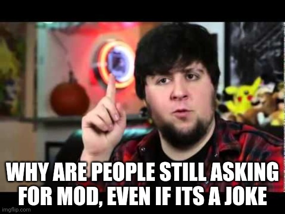 Like, stop | WHY ARE PEOPLE STILL ASKING FOR MOD, EVEN IF ITS A JOKE | image tagged in jontron i have several questions | made w/ Imgflip meme maker