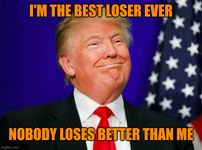 smug Trump | I'M THE BEST LOSER EVER NOBODY LOSES BETTER THAN ME | image tagged in smug trump | made w/ Imgflip meme maker