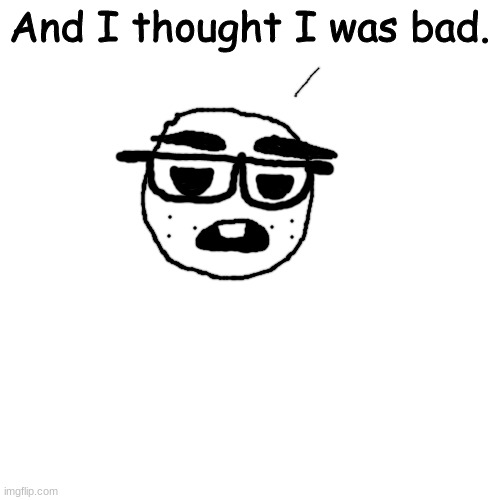Blank Transparent Square Meme | And I thought I was bad. | image tagged in memes,blank transparent square | made w/ Imgflip meme maker