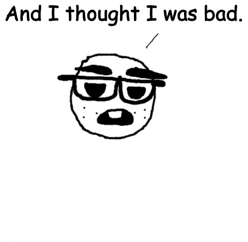 "And I thought I was bad." -:nerd: Blank Meme Template