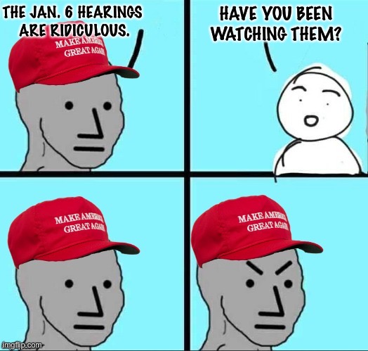 Watch it, then criticise it. | THE JAN. 6 HEARINGS 
ARE RIDICULOUS. HAVE YOU BEEN WATCHING THEM? | image tagged in maga npc an an0nym0us template | made w/ Imgflip meme maker