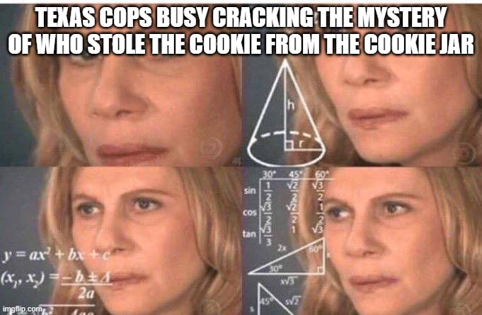 Math lady/Confused lady | TEXAS COPS BUSY CRACKING THE MYSTERY OF WHO STOLE THE COOKIE FROM THE COOKIE JAR | image tagged in math lady/confused lady,cops | made w/ Imgflip meme maker