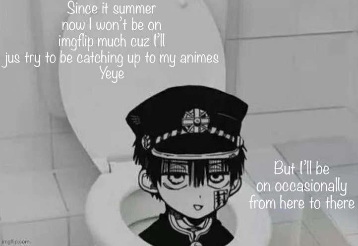 Hanako kun in Toilet | Since it summer now I won’t be on imgflip much cuz I’ll jus try to be catching up to my animes
Yeye; But I’ll be on occasionally from here to there | image tagged in hanako kun in toilet | made w/ Imgflip meme maker