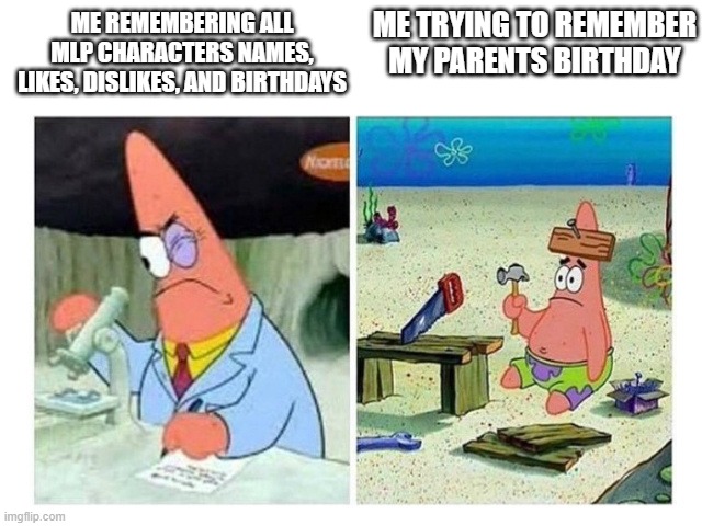 it's true i still haven't remember what days they are | ME TRYING TO REMEMBER MY PARENTS BIRTHDAY; ME REMEMBERING ALL MLP CHARACTERS NAMES, LIKES, DISLIKES, AND BIRTHDAYS | image tagged in patrick scientist vs nail,mlp,funny,funny mlp,funny memes | made w/ Imgflip meme maker