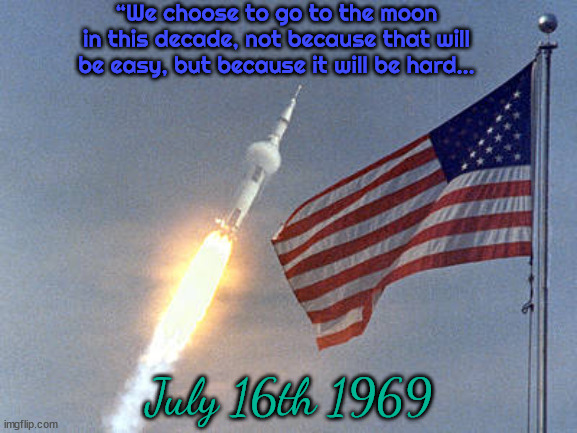 Mission Accomplished | “We choose to go to the moon in this decade, not because that will be easy, but because it will be hard…; July 16th 1969 | image tagged in apollo 11,moonshot,nasa,moon walk,saturn v | made w/ Imgflip meme maker
