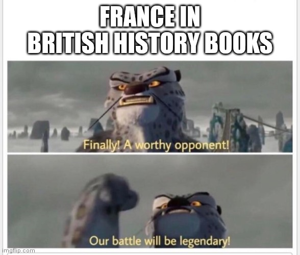 Finally! A worthy opponent! | FRANCE IN BRITISH HISTORY BOOKS | image tagged in finally a worthy opponent | made w/ Imgflip meme maker