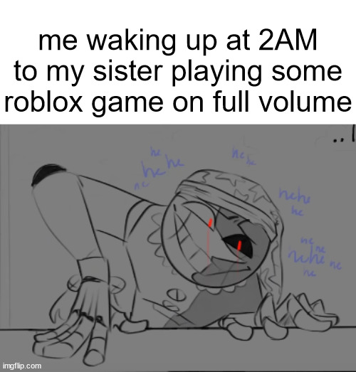 hehehahahWHE | me waking up at 2AM to my sister playing some roblox game on full volume | made w/ Imgflip meme maker