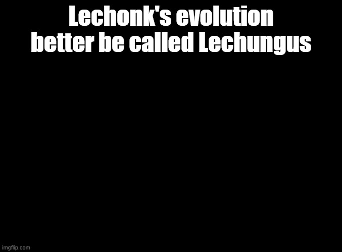 Then the final evolution is lethicc | Lechonk's evolution better be called Lechungus | image tagged in blank black,pokemon,lechonk | made w/ Imgflip meme maker