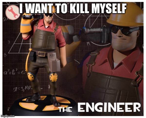 I WANT TO KILL MYSELF | image tagged in the engineer | made w/ Imgflip meme maker