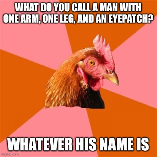Anti Joke Chicken Meme |  WHAT DO YOU CALL A MAN WITH ONE ARM, ONE LEG, AND AN EYEPATCH? WHATEVER HIS NAME IS | image tagged in memes,anti joke chicken,fun,funny | made w/ Imgflip meme maker