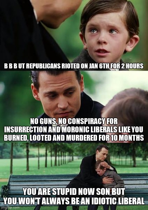 Idiotic liberals are children. |  B B B UT REPUBLICANS RIOTED ON JAN 6TH FOR 2 HOURS; NO GUNS, NO CONSPIRACY FOR INSURRECTION AND MORONIC LIBERALS LIKE YOU BURNED, LOOTED AND MURDERED FOR 10 MONTHS; YOU ARE STUPID NOW SON BUT YOU WON'T ALWAYS BE AN IDIOTIC LIBERAL | image tagged in memes,finding neverland | made w/ Imgflip meme maker