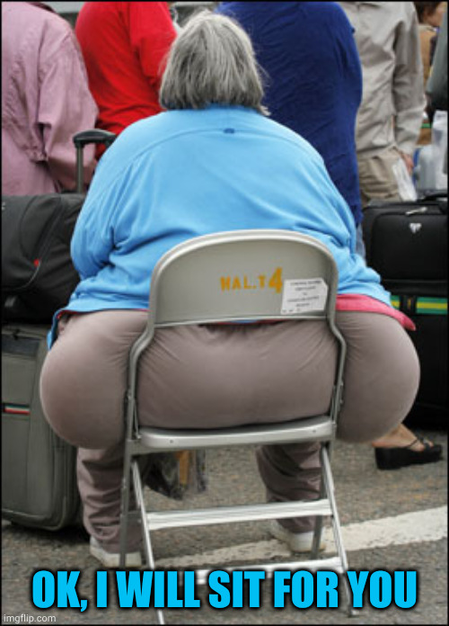 Big Fat Ass | OK, I WILL SIT FOR YOU | image tagged in big fat ass | made w/ Imgflip meme maker