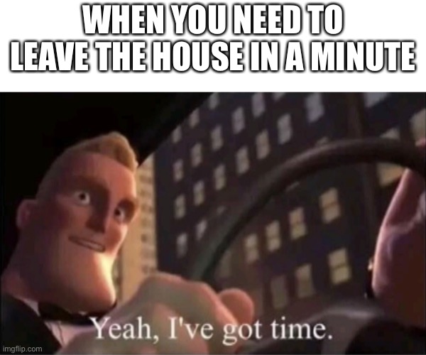 Lol | WHEN YOU NEED TO LEAVE THE HOUSE IN A MINUTE | image tagged in yeah i ve got time | made w/ Imgflip meme maker