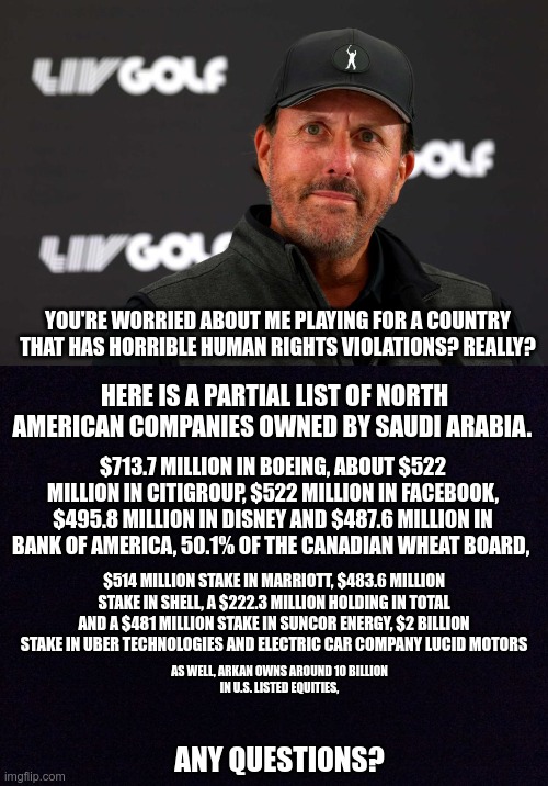 Wake Up! | YOU'RE WORRIED ABOUT ME PLAYING FOR A COUNTRY THAT HAS HORRIBLE HUMAN RIGHTS VIOLATIONS? REALLY? HERE IS A PARTIAL LIST OF NORTH AMERICAN COMPANIES OWNED BY SAUDI ARABIA. $713.7 MILLION IN BOEING, ABOUT $522 MILLION IN CITIGROUP, $522 MILLION IN FACEBOOK, $495.8 MILLION IN DISNEY AND $487.6 MILLION IN BANK OF AMERICA, 50.1% OF THE CANADIAN WHEAT BOARD, $514 MILLION STAKE IN MARRIOTT, $483.6 MILLION STAKE IN SHELL, A $222.3 MILLION HOLDING IN TOTAL AND A $481 MILLION STAKE IN SUNCOR ENERGY, $2 BILLION STAKE IN UBER TECHNOLOGIES AND ELECTRIC CAR COMPANY LUCID MOTORS; AS WELL, ARKAN OWNS AROUND 10 BILLION IN U.S. LISTED EQUITIES, ANY QUESTIONS? | image tagged in liv,saudi arabia,profit over human rights | made w/ Imgflip meme maker