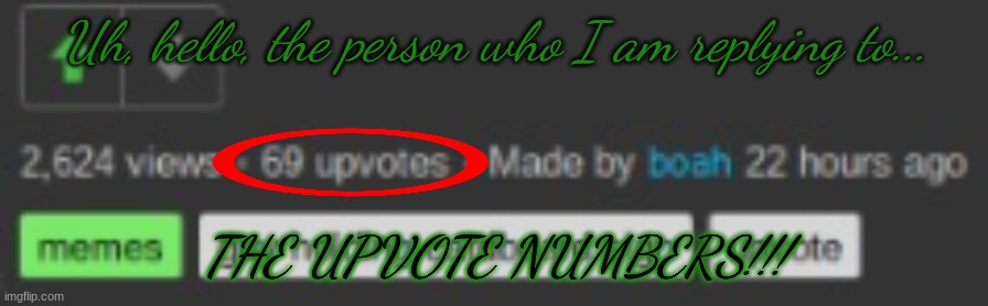 Uh, hello, the person who I am replying to... THE UPVOTE NUMBERS!!! | made w/ Imgflip meme maker