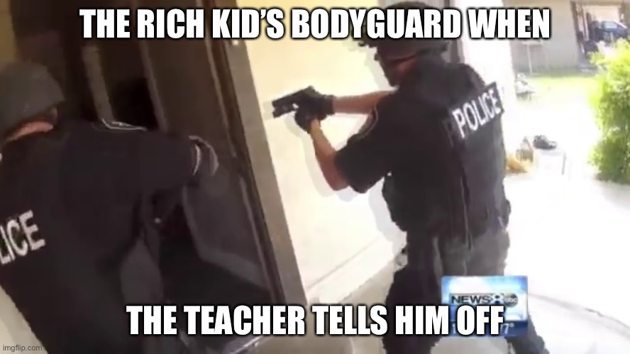 Never mess around the rich kid | THE RICH KID’S BODYGUARD WHEN; THE TEACHER TELLS HIM OFF | image tagged in fbi open up,rich kids,teacher | made w/ Imgflip meme maker