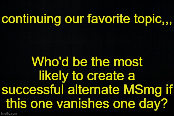 . | continuing our favorite topic,,, Who'd be the most likely to create a successful alternate MSmg if this one vanishes one day? | image tagged in the black | made w/ Imgflip meme maker