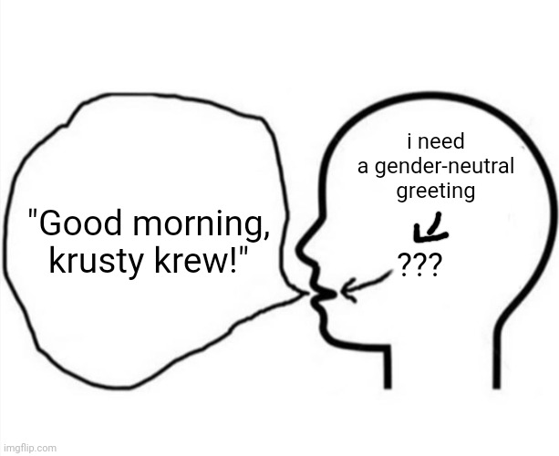 spunchbob | i need a gender-neutral greeting; "Good morning, krusty krew!"; ??? | image tagged in think say | made w/ Imgflip meme maker