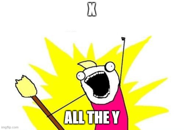 X All The Y | X; ALL THE Y | image tagged in memes,x all the y | made w/ Imgflip meme maker