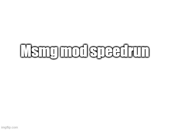 Blank White Template | Msmg mod speedrun | image tagged in blank white template | made w/ Imgflip meme maker
