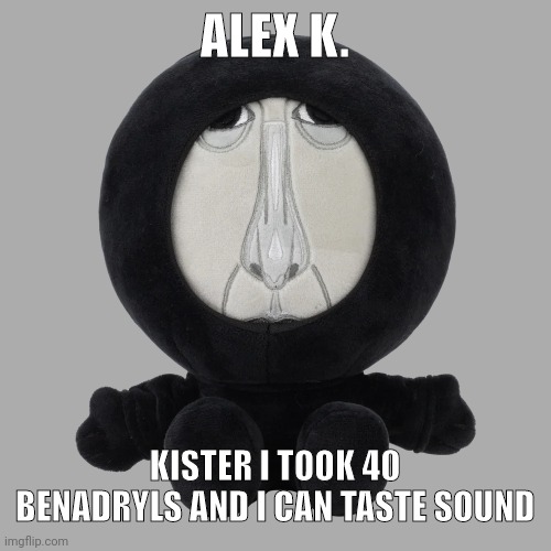 Him. | ALEX K. KISTER I TOOK 40 BENADRYLS AND I CAN TASTE SOUND | image tagged in him | made w/ Imgflip meme maker